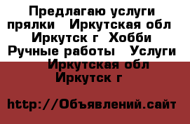 Предлагаю услуги прялки - Иркутская обл., Иркутск г. Хобби. Ручные работы » Услуги   . Иркутская обл.,Иркутск г.